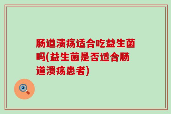 肠道溃疡适合吃益生菌吗(益生菌是否适合肠道溃疡患者)