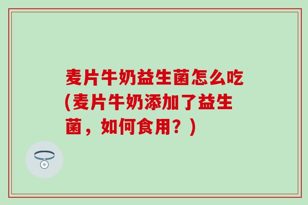 麦片牛奶益生菌怎么吃(麦片牛奶添加了益生菌，如何食用？)