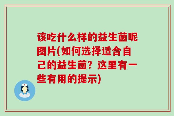 该吃什么样的益生菌呢图片(如何选择适合自己的益生菌？这里有一些有用的提示)