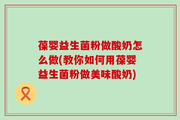 葆婴益生菌粉做酸奶怎么做(教你如何用葆婴益生菌粉做美味酸奶)