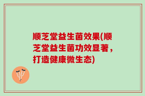 顺芝堂益生菌效果(顺芝堂益生菌功效显著，打造健康微生态)