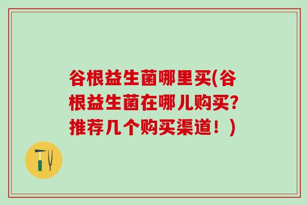 谷根益生菌哪里买(谷根益生菌在哪儿购买？推荐几个购买渠道！)
