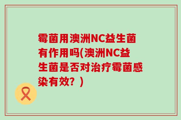 霉菌用澳洲NC益生菌有作用吗(澳洲NC益生菌是否对治疗霉菌感染有效？)