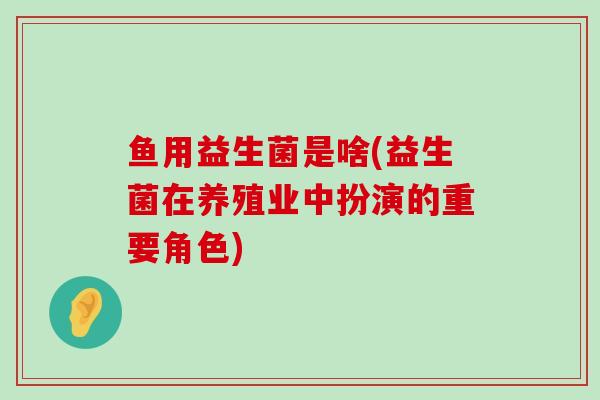 鱼用益生菌是啥(益生菌在养殖业中扮演的重要角色)