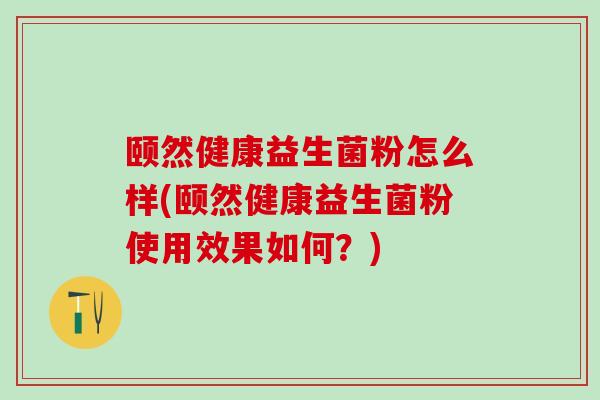 颐然健康益生菌粉怎么样(颐然健康益生菌粉使用效果如何？)