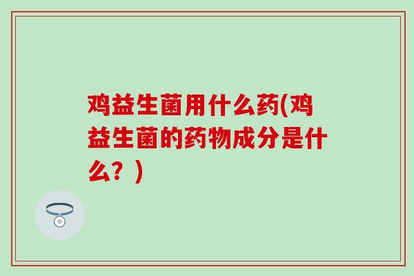 鸡益生菌用什么药(鸡益生菌的药物成分是什么？)