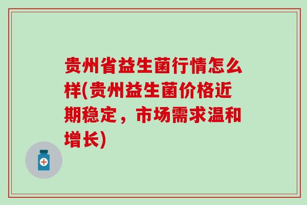 贵州省益生菌行情怎么样(贵州益生菌价格近期稳定，市场需求温和增长)