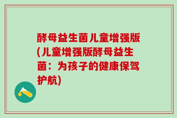 酵母益生菌儿童增强版(儿童增强版酵母益生菌：为孩子的健康保驾护航)