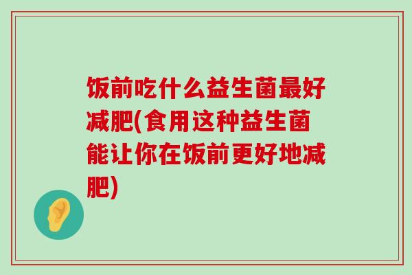饭前吃什么益生菌好(食用这种益生菌能让你在饭前更好地)