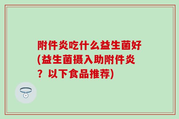 附件炎吃什么益生菌好(益生菌摄入助附件炎？以下食品推荐)