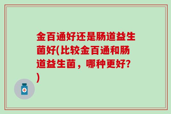 金百通好还是肠道益生菌好(比较金百通和肠道益生菌，哪种更好？)