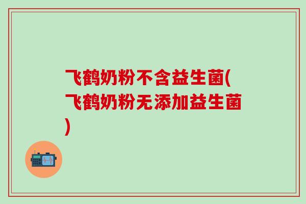 飞鹤奶粉不含益生菌(飞鹤奶粉无添加益生菌)