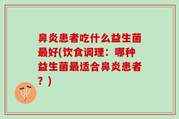 鼻炎患者吃什么益生菌最好(饮食调理：哪种益生菌最适合鼻炎患者？)