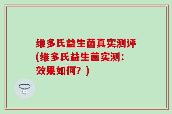 维多氏益生菌真实测评(维多氏益生菌实测：效果如何？)