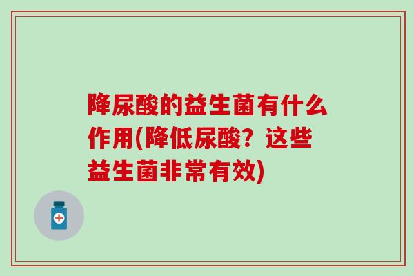 降尿酸的益生菌有什么作用(降低尿酸？这些益生菌非常有效)