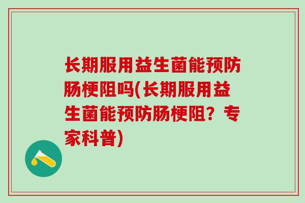 长期服用益生菌能预防肠梗阻吗(长期服用益生菌能预防肠梗阻？专家科普)