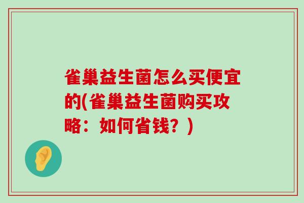 雀巢益生菌怎么买便宜的(雀巢益生菌购买攻略：如何省钱？)