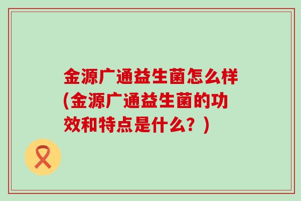 金源广通益生菌怎么样(金源广通益生菌的功效和特点是什么？)