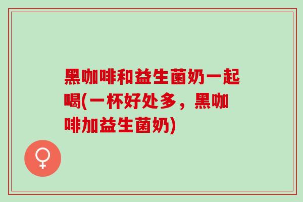 黑咖啡和益生菌奶一起喝(一杯好处多，黑咖啡加益生菌奶)