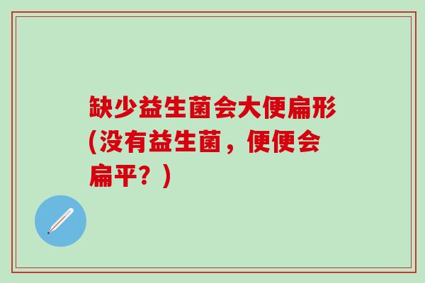 缺少益生菌会大便扁形(没有益生菌，便便会扁平？)