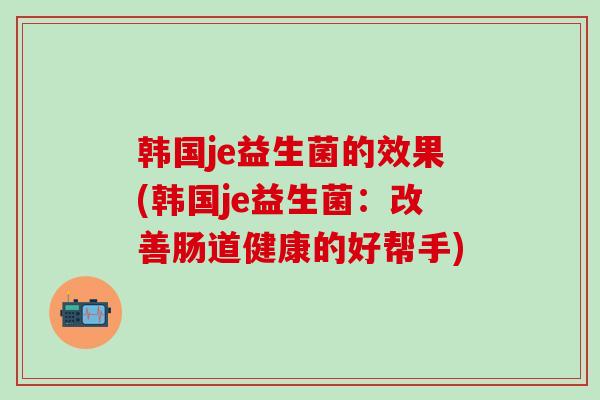 韩国je益生菌的效果(韩国je益生菌：改善肠道健康的好帮手)