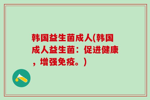 韩国益生菌成人(韩国成人益生菌：促进健康，增强免疫。)