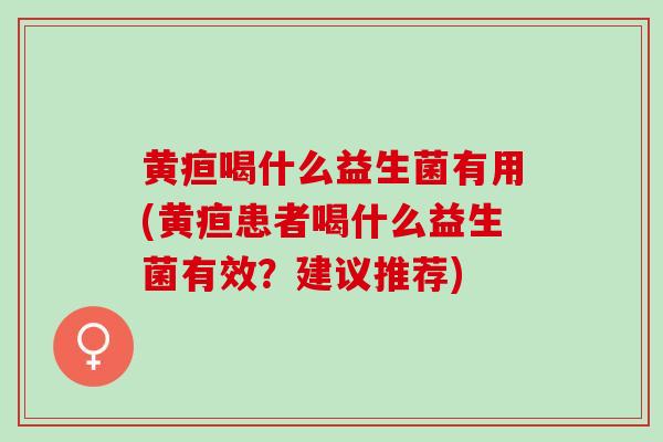 黄疸喝什么益生菌有用(黄疸患者喝什么益生菌有效？建议推荐)