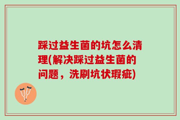 踩过益生菌的坑怎么清理(解决踩过益生菌的问题，洗刷坑状瑕疵)