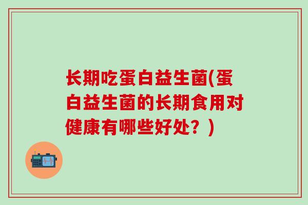 长期吃蛋白益生菌(蛋白益生菌的长期食用对健康有哪些好处？)