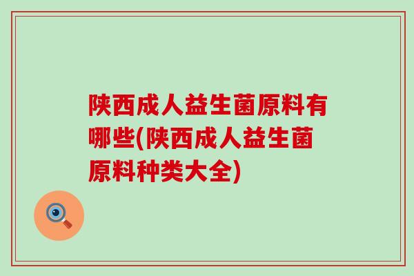 陕西成人益生菌原料有哪些(陕西成人益生菌原料种类大全) 陕西成人益生菌原料有哪些(陕西成人益生菌原料种类大全)