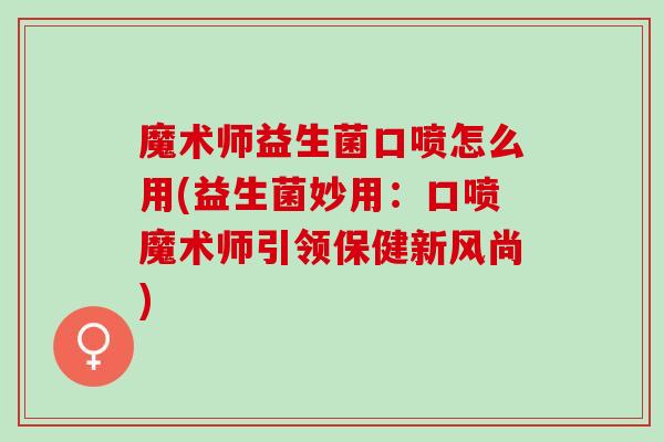 魔术师益生菌口喷怎么用(益生菌妙用：口喷魔术师引领保健新风尚)