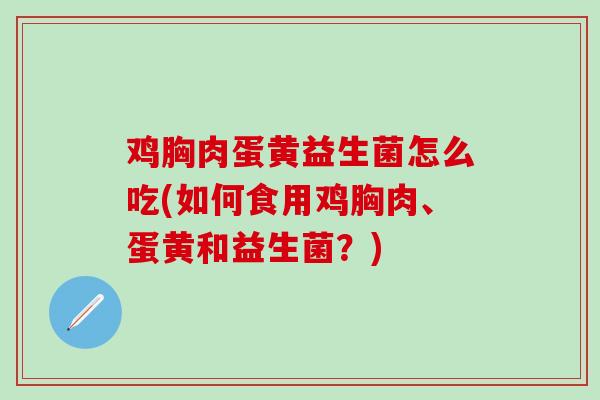 鸡胸肉蛋黄益生菌怎么吃(如何食用鸡胸肉、蛋黄和益生菌？)