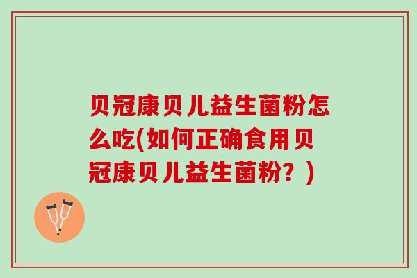 贝冠康贝儿益生菌粉怎么吃(如何正确食用贝冠康贝儿益生菌粉？)