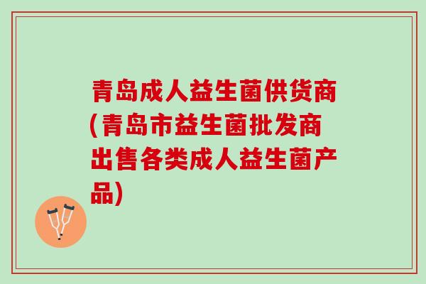青岛成人益生菌供货商(青岛市益生菌批发商出售各类成人益生菌产品)