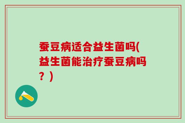 蚕豆病适合益生菌吗(益生菌能治疗蚕豆病吗？)