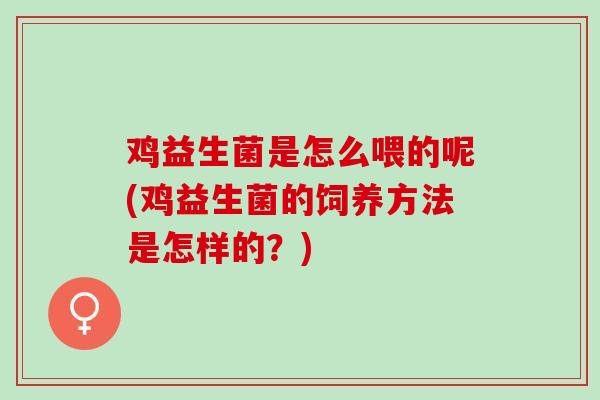 鸡益生菌是怎么喂的呢(鸡益生菌的饲养方法是怎样的？)