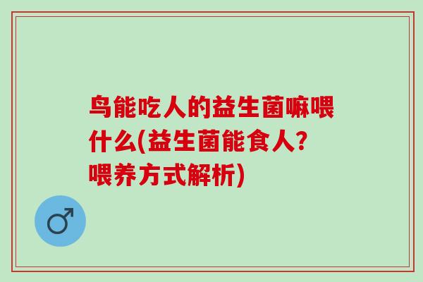 鸟能吃人的益生菌嘛喂什么(益生菌能食人？喂养方式解析)