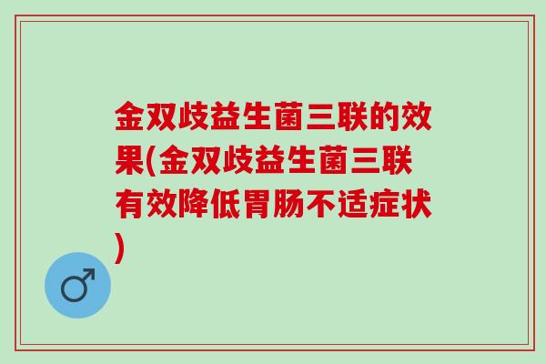 金双歧益生菌三联的效果(金双歧益生菌三联有效降低胃肠不适症状)