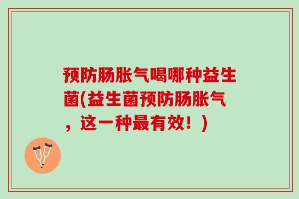 预防肠胀气喝哪种益生菌(益生菌预防肠胀气，这一种最有效！)
