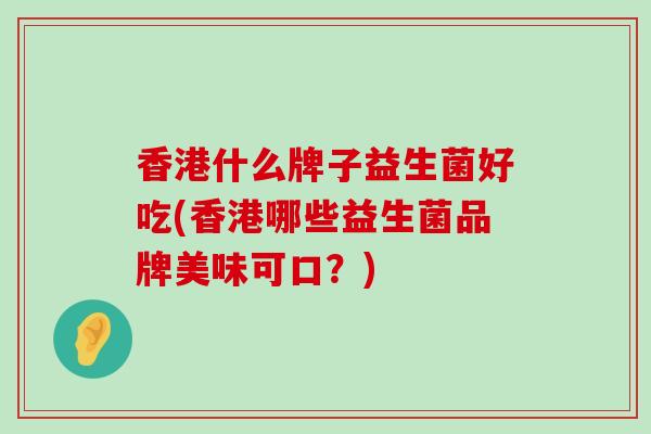 香港什么牌子益生菌好吃(香港哪些益生菌品牌美味可口？)