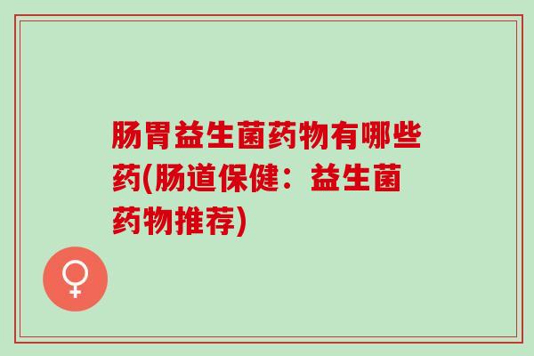 肠胃益生菌有哪些药(肠道保健:益生菌推荐) 肠胃益生菌有哪些药(肠道保健:益生菌推荐)