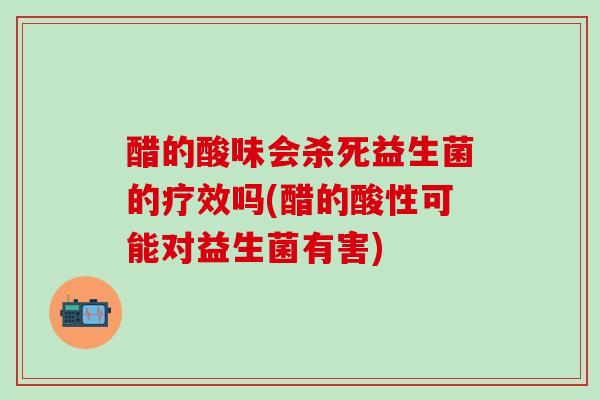 醋的酸味会杀死益生菌的疗效吗(醋的酸性可能对益生菌有害)