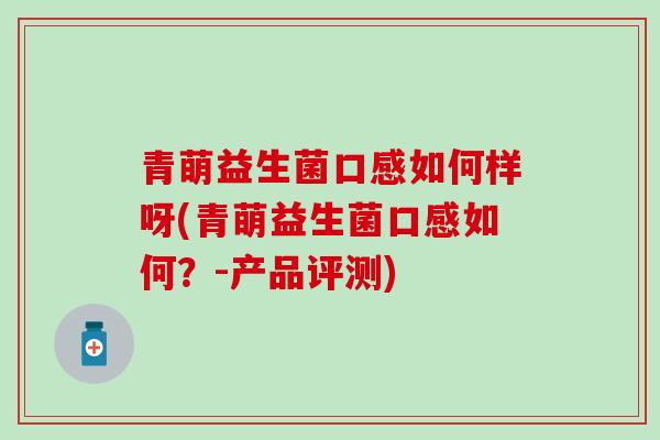 青萌益生菌口感如何样呀(青萌益生菌口感如何？-产品评测)