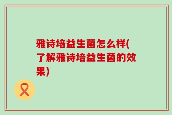 雅诗培益生菌怎么样(了解雅诗培益生菌的效果)