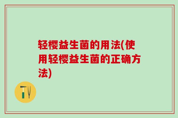 轻樱益生菌的用法(使用轻樱益生菌的正确方法)