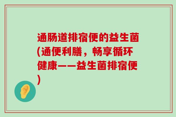 通肠道排宿便的益生菌(通便利膳，畅享循环健康——益生菌排宿便)