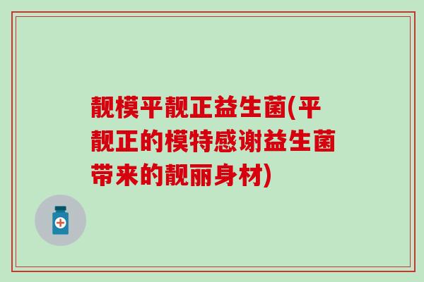 靓模平靓正益生菌(平靓正的模特感谢益生菌带来的靓丽身材)