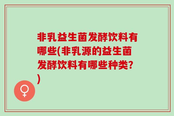 非乳益生菌发酵饮料有哪些(非乳源的益生菌发酵饮料有哪些种类？)