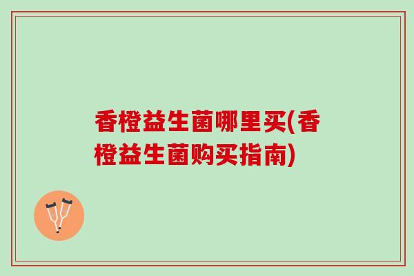 香橙益生菌哪里买(香橙益生菌购买指南)