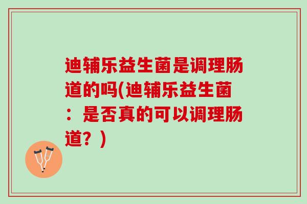 迪辅乐益生菌是调理肠道的吗(迪辅乐益生菌：是否真的可以调理肠道？)